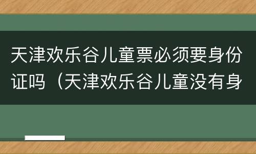 天津欢乐谷儿童票必须要身份证吗（天津欢乐谷儿童没有身份证怎么买票）
