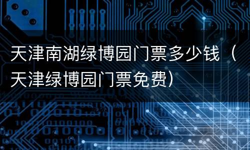天津南湖绿博园门票多少钱（天津绿博园门票免费）