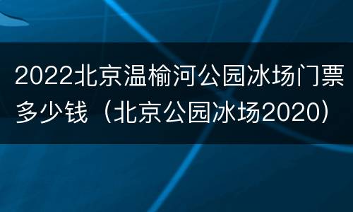 2022北京温榆河公园冰场门票多少钱（北京公园冰场2020）