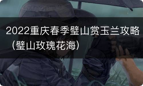 2022重庆春季璧山赏玉兰攻略（璧山玫瑰花海）