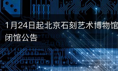 1月24日起北京石刻艺术博物馆闭馆公告