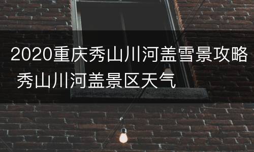2020重庆秀山川河盖雪景攻略 秀山川河盖景区天气