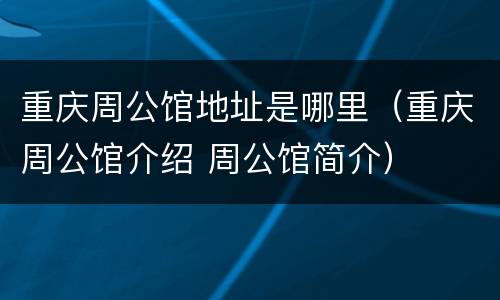 重庆周公馆地址是哪里（重庆周公馆介绍 周公馆简介）