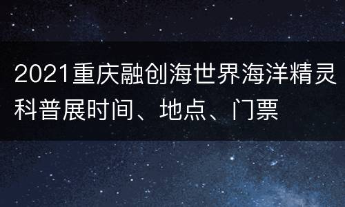 2021重庆融创海世界海洋精灵科普展时间、地点、门票