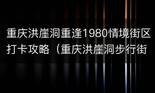 重庆洪崖洞重逢1980情境街区打卡攻略（重庆洪崖洞步行街图片）