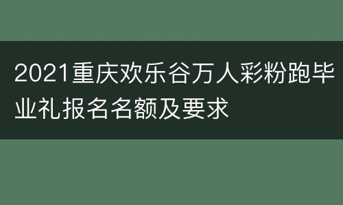 2021重庆欢乐谷万人彩粉跑毕业礼报名名额及要求