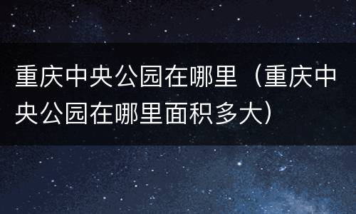 重庆中央公园在哪里（重庆中央公园在哪里面积多大）