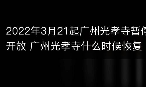 2022年3月21起广州光孝寺暂停开放 广州光孝寺什么时候恢复开放