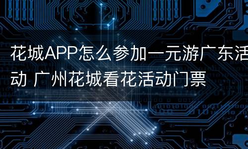 花城APP怎么参加一元游广东活动 广州花城看花活动门票