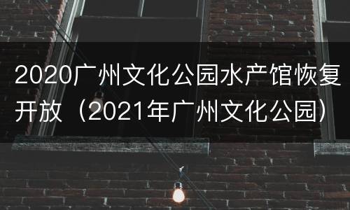 2020广州文化公园水产馆恢复开放（2021年广州文化公园）