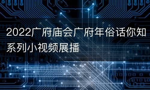 2022广府庙会广府年俗话你知系列小视频展播