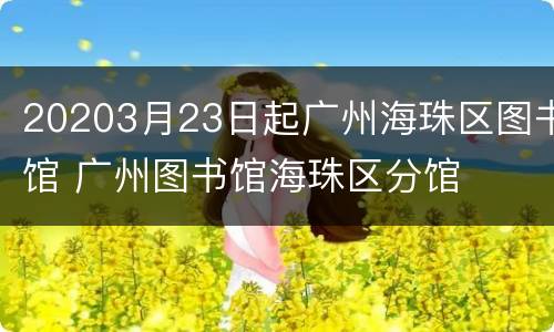 20203月23日起广州海珠区图书馆 广州图书馆海珠区分馆