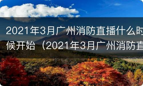 2021年3月广州消防直播什么时候开始（2021年3月广州消防直播什么时候开始直播）