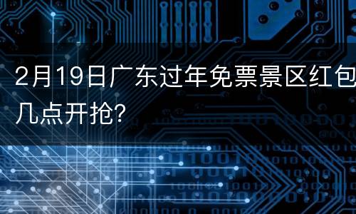 2月19日广东过年免票景区红包几点开抢？