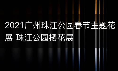 2021广州珠江公园春节主题花展 珠江公园樱花展