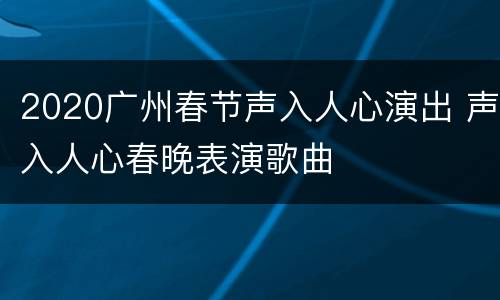 2020广州春节声入人心演出 声入人心春晚表演歌曲