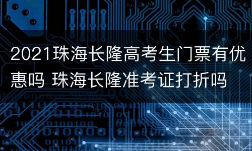 2021珠海长隆高考生门票有优惠吗 珠海长隆准考证打折吗
