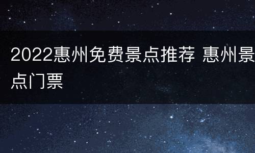 2022惠州免费景点推荐 惠州景点门票