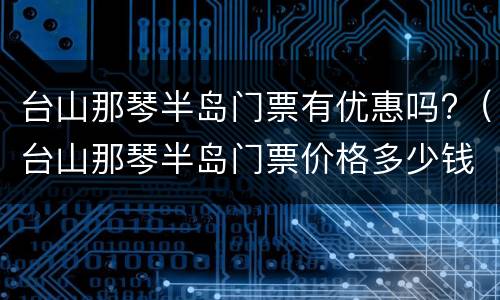 台山那琴半岛门票有优惠吗?（台山那琴半岛门票价格多少钱）