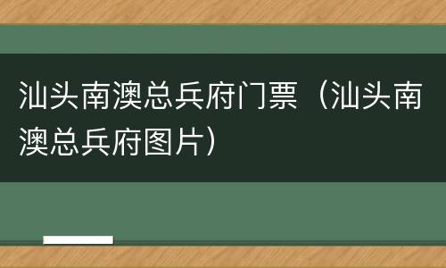 汕头南澳总兵府门票（汕头南澳总兵府图片）