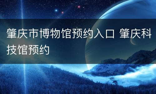 肇庆市博物馆预约入口 肇庆科技馆预约