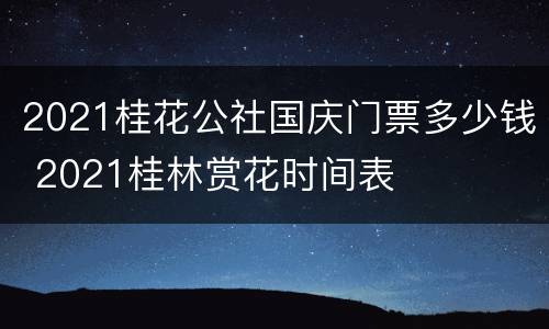 2021桂花公社国庆门票多少钱 2021桂林赏花时间表