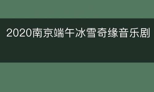2020南京端午冰雪奇缘音乐剧