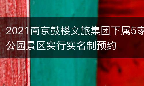 2021南京鼓楼文旅集团下属5家公园景区实行实名制预约
