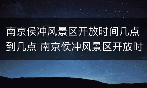 南京侯冲风景区开放时间几点到几点 南京侯冲风景区开放时间几点到几点啊