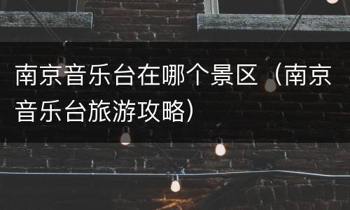 南京音乐台在哪个景区（南京音乐台旅游攻略）