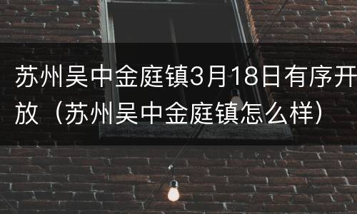 苏州吴中金庭镇3月18日有序开放（苏州吴中金庭镇怎么样）