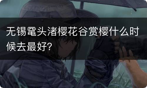 无锡鼋头渚樱花谷赏樱什么时候去最好？