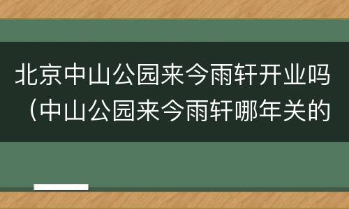 北京中山公园来今雨轩开业吗（中山公园来今雨轩哪年关的）