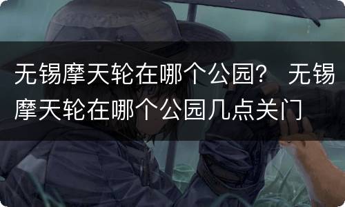 无锡摩天轮在哪个公园？ 无锡摩天轮在哪个公园几点关门