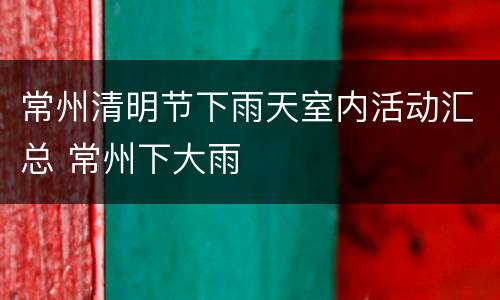 常州清明节下雨天室内活动汇总 常州下大雨