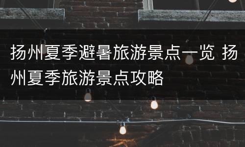 扬州夏季避暑旅游景点一览 扬州夏季旅游景点攻略