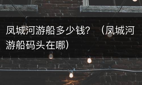 凤城河游船多少钱？（凤城河游船码头在哪）