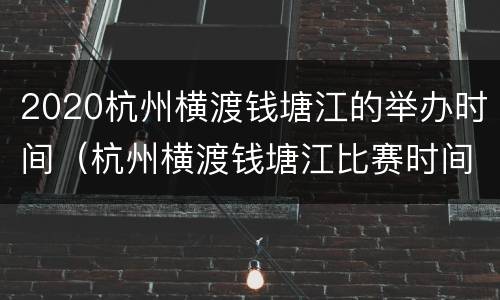 2020杭州横渡钱塘江的举办时间（杭州横渡钱塘江比赛时间）