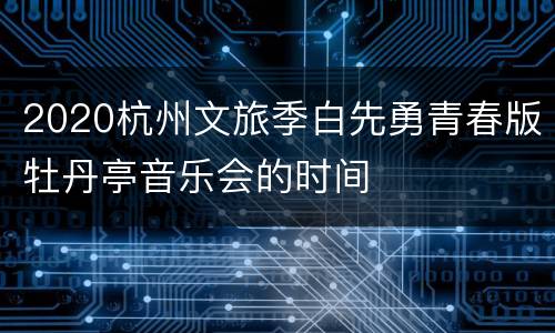2020杭州文旅季白先勇青春版牡丹亭音乐会的时间