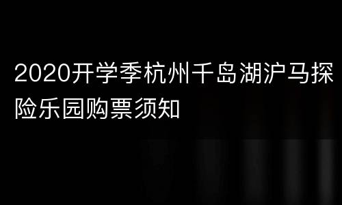 2020开学季杭州千岛湖沪马探险乐园购票须知