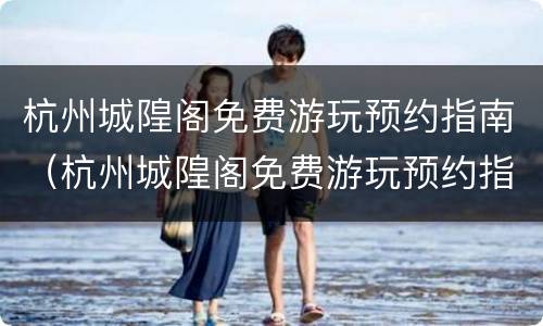 杭州城隍阁免费游玩预约指南（杭州城隍阁免费游玩预约指南图片）