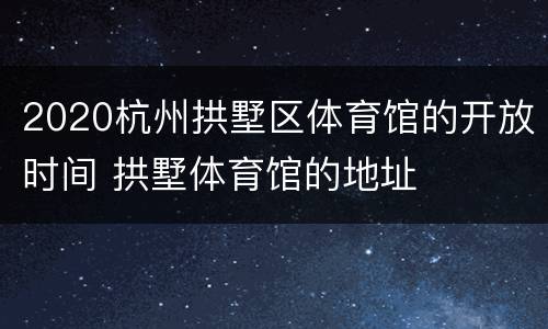2020杭州拱墅区体育馆的开放时间 拱墅体育馆的地址