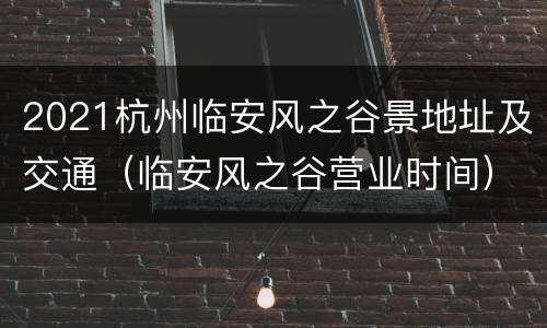 2021杭州临安风之谷景地址及交通（临安风之谷营业时间）