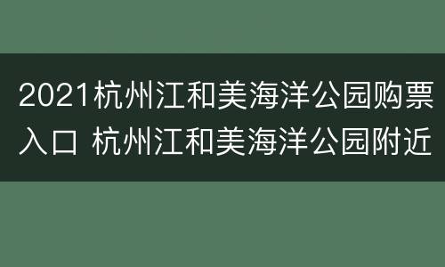 2021杭州江和美海洋公园购票入口 杭州江和美海洋公园附近有什么好玩的地方