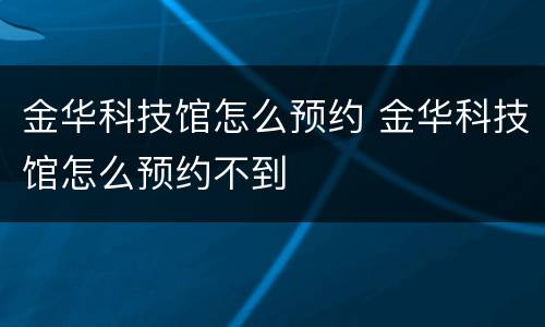 金华科技馆怎么预约 金华科技馆怎么预约不到