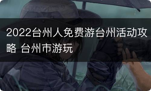 2022台州人免费游台州活动攻略 台州市游玩