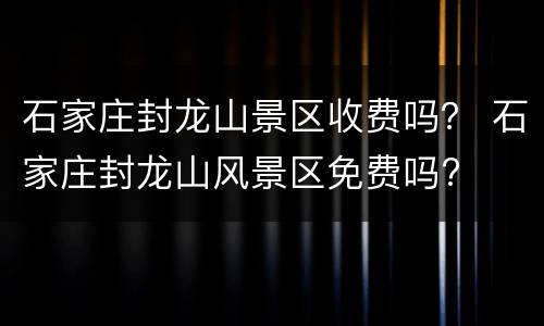石家庄封龙山景区收费吗？ 石家庄封龙山风景区免费吗?