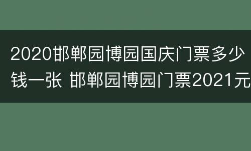 2020邯郸园博园国庆门票多少钱一张 邯郸园博园门票2021元旦