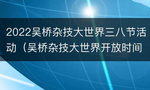 2022吴桥杂技大世界三八节活动（吴桥杂技大世界开放时间）