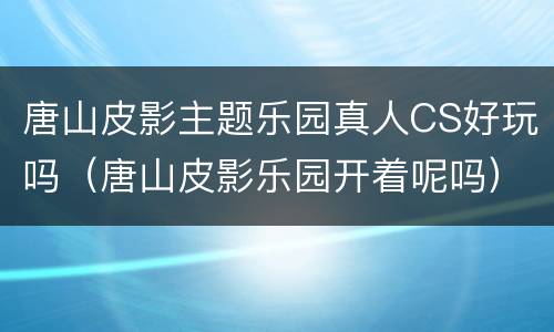 唐山皮影主题乐园真人CS好玩吗（唐山皮影乐园开着呢吗）
